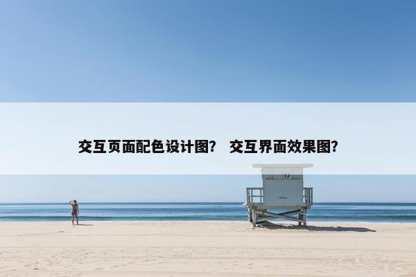 交互页面配色设计图？ 交互界面效果图？
