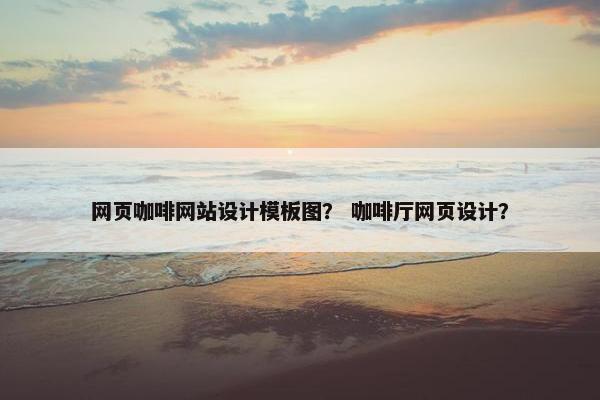 网页咖啡网站设计模板图？ 咖啡厅网页设计？