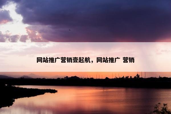 网站推广营销壹起航，网站推广 营销