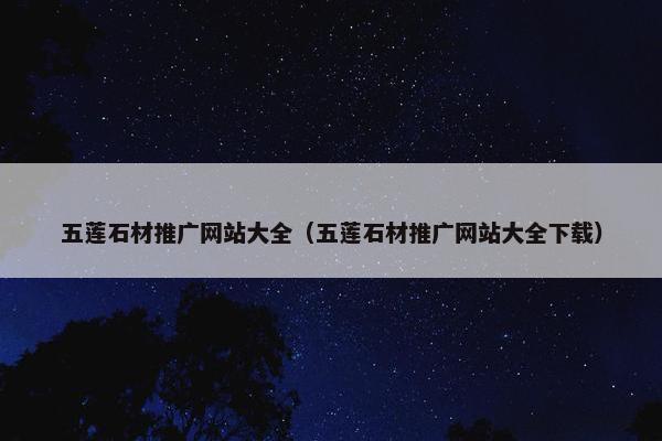 五莲石材推广网站大全（五莲石材推广网站大全下载）