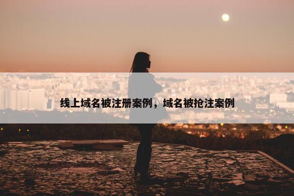 线上域名被注册案例，域名被抢注案例