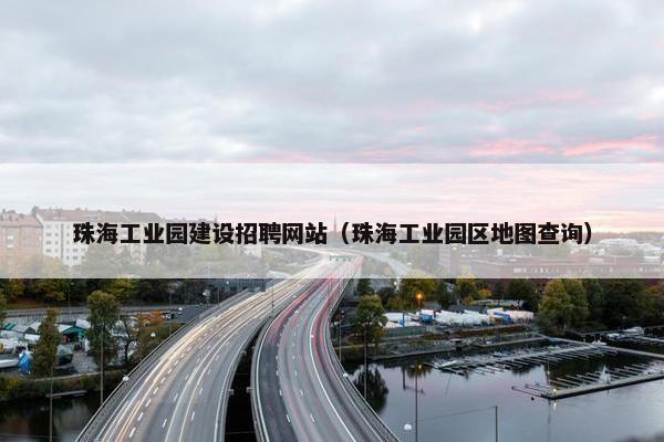 珠海工业园建设招聘网站（珠海工业园区地图查询）