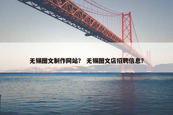 无锡图文制作网站？ 无锡图文店招聘信息？
