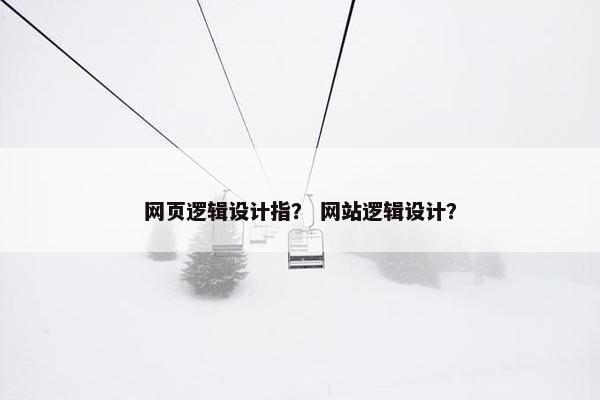网页逻辑设计指？ 网站逻辑设计？