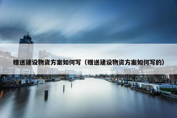 赠送建设物资方案如何写（赠送建设物资方案如何写的）