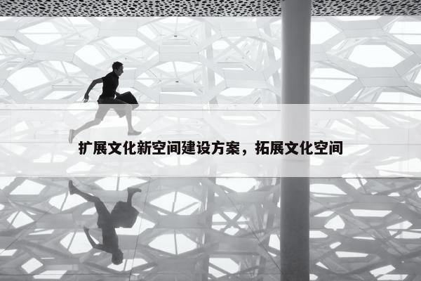 扩展文化新空间建设方案，拓展文化空间