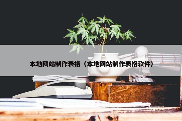 本地网站制作表格（本地网站制作表格软件）