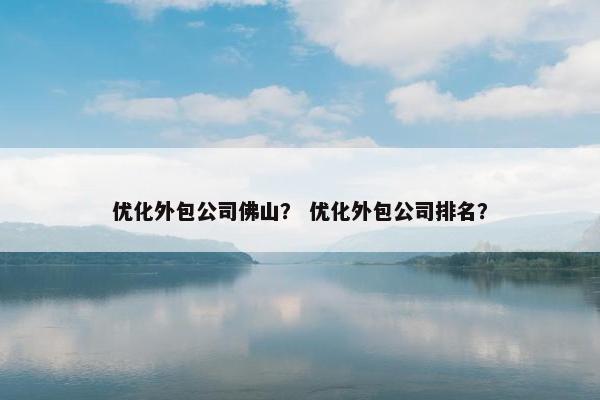 优化外包公司佛山？ 优化外包公司排名？