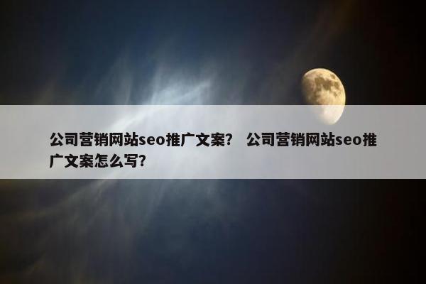 公司营销网站seo推广文案？ 公司营销网站seo推广文案怎么写？