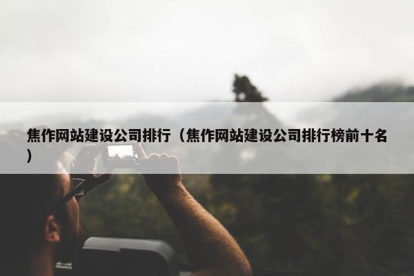 焦作网站建设公司排行（焦作网站建设公司排行榜前十名）