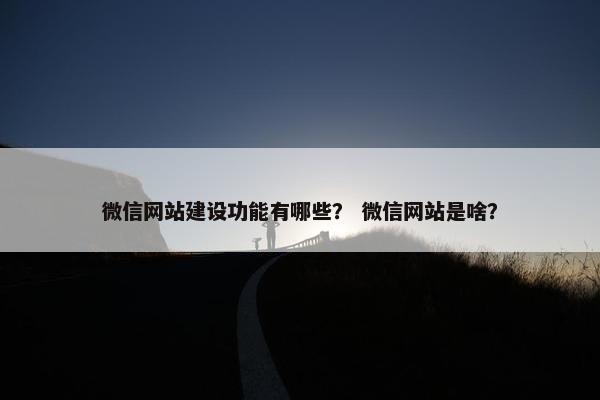 微信网站建设功能有哪些？ 微信网站是啥？