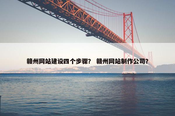 赣州网站建设四个步骤？ 赣州网站制作公司？