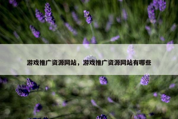 游戏推广资源网站，游戏推广资源网站有哪些