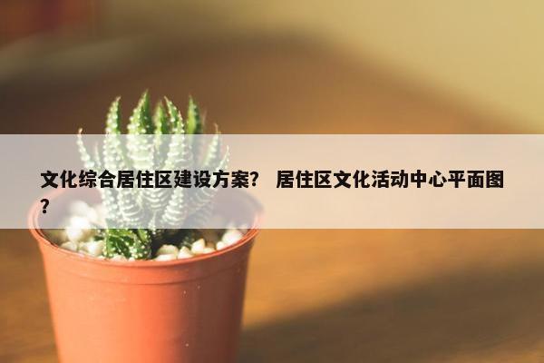 文化综合居住区建设方案？ 居住区文化活动中心平面图？