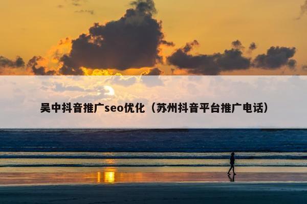 吴中抖音推广seo优化（苏州抖音平台推广电话）