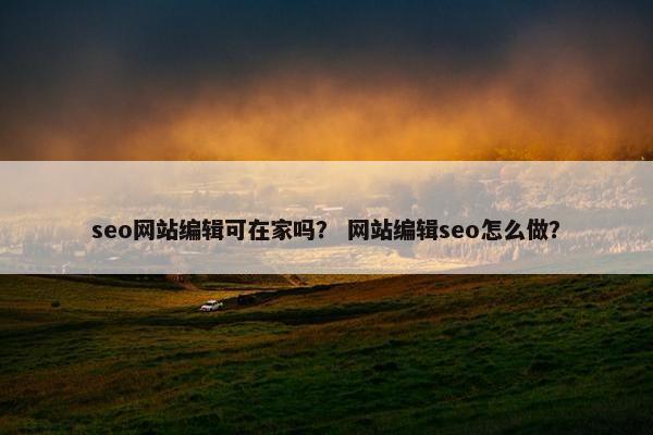seo网站编辑可在家吗？ 网站编辑seo怎么做？