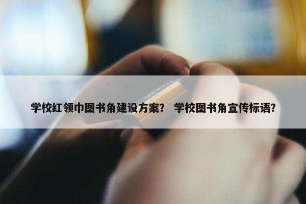 学校红领巾图书角建设方案？ 学校图书角宣传标语？