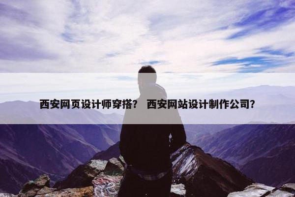 西安网页设计师穿搭？ 西安网站设计制作公司？