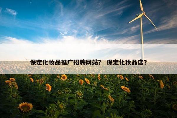 保定化妆品推广招聘网站？ 保定化妆品店？
