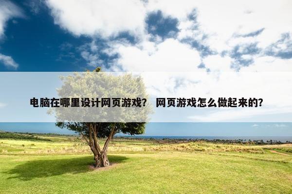 电脑在哪里设计网页游戏？ 网页游戏怎么做起来的？