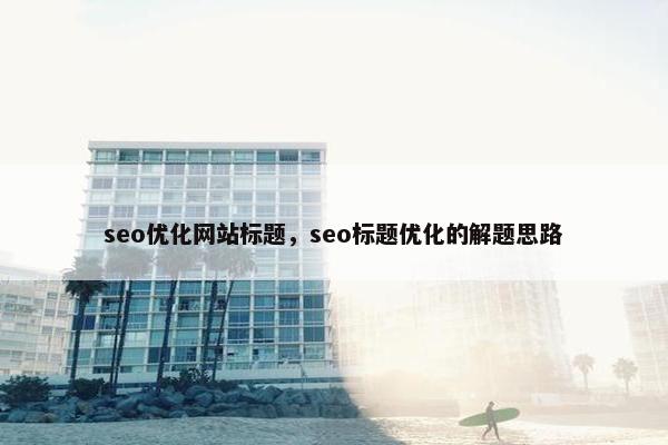 seo优化网站标题，seo标题优化的解题思路