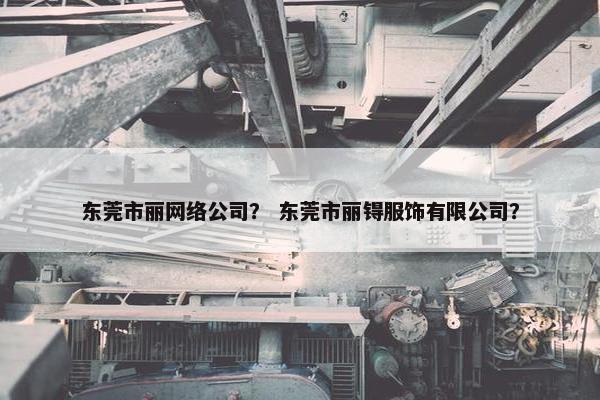 东莞市丽网络公司？ 东莞市丽锝服饰有限公司？