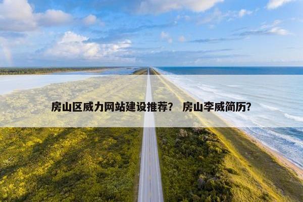 房山区威力网站建设推荐？ 房山李威简历？