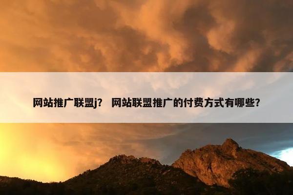 网站推广联盟j？ 网站联盟推广的付费方式有哪些？