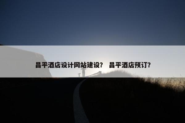 昌平酒店设计网站建设？ 昌平酒店预订？