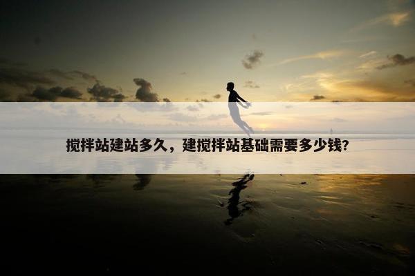 搅拌站建站多久，建搅拌站基础需要多少钱?