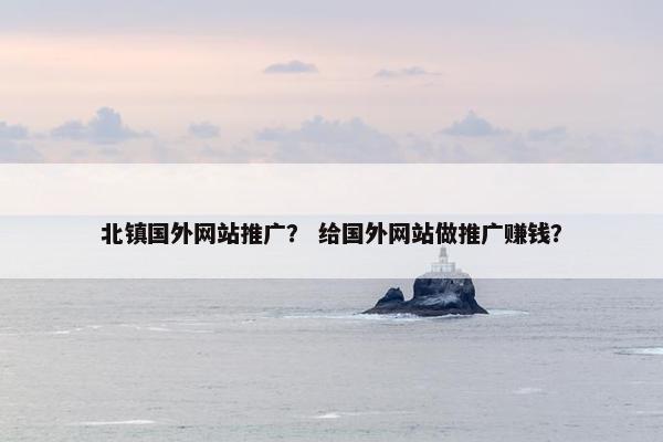 北镇国外网站推广？ 给国外网站做推广赚钱？