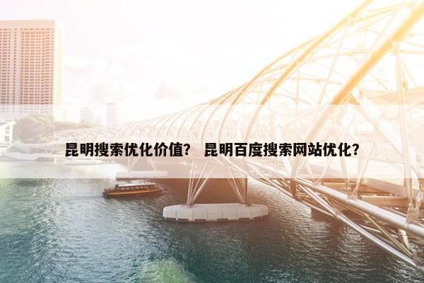 昆明搜索优化价值？ 昆明百度搜索网站优化？