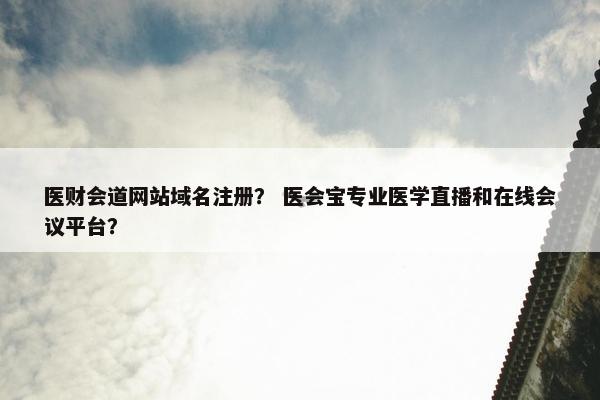 医财会道网站域名注册？ 医会宝专业医学直播和在线会议平台？