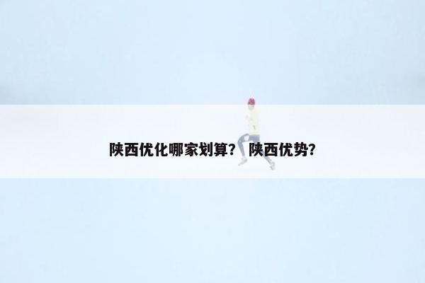 陕西优化哪家划算？ 陕西优势？