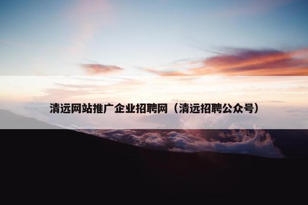 清远网站推广企业招聘网（清远招聘公众号）