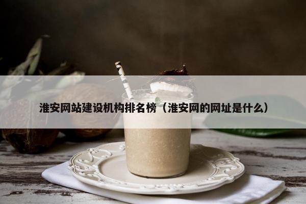 淮安网站建设机构排名榜（淮安网的网址是什么）