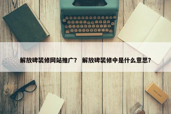 解放碑装修网站推广？ 解放碑装修中是什么意思？
