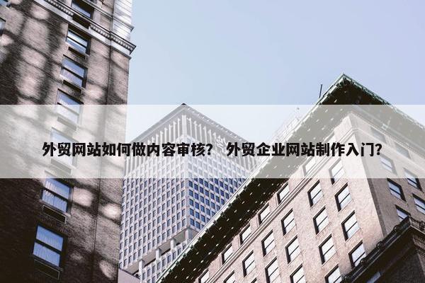 外贸网站如何做内容审核？ 外贸企业网站制作入门？