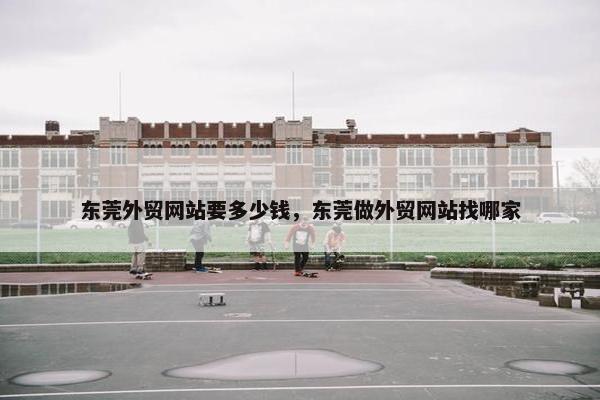 东莞外贸网站要多少钱，东莞做外贸网站找哪家