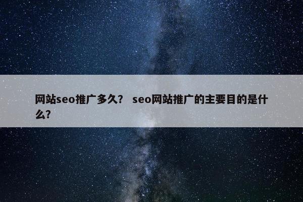 网站seo推广多久？ seo网站推广的主要目的是什么？