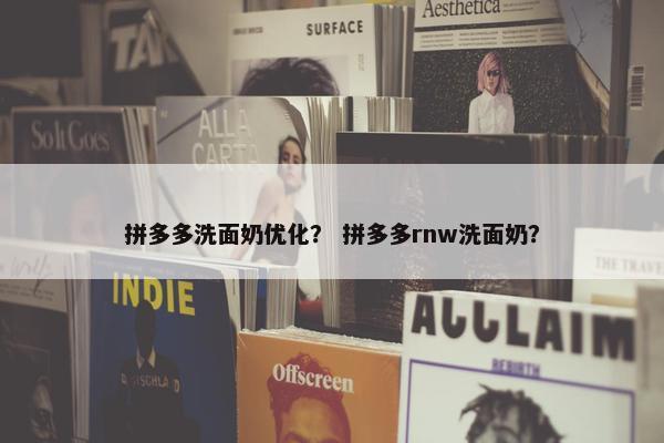 拼多多洗面奶优化？ 拼多多rnw洗面奶？