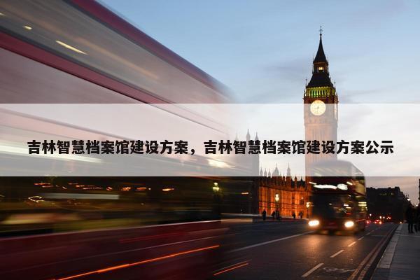 吉林智慧档案馆建设方案，吉林智慧档案馆建设方案公示