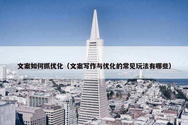 文案如何抓优化（文案写作与优化的常见玩法有哪些）