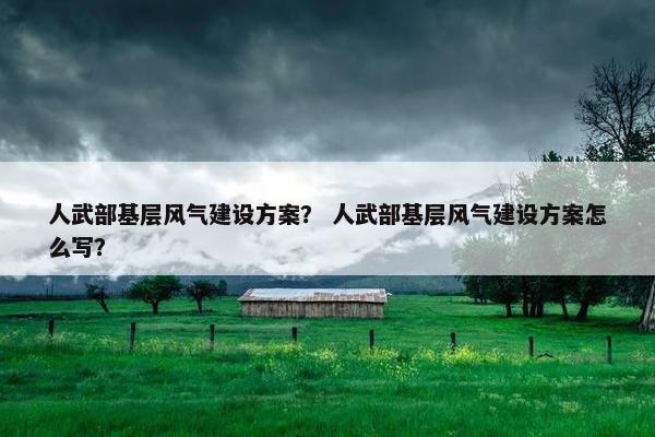 人武部基层风气建设方案？ 人武部基层风气建设方案怎么写？