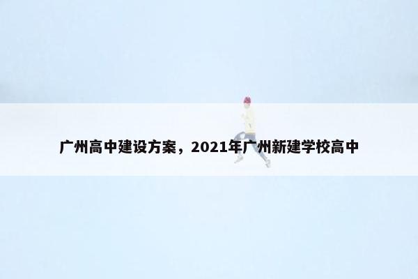 广州高中建设方案，2021年广州新建学校高中