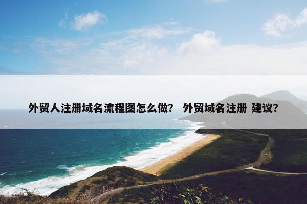 外贸人注册域名流程图怎么做？ 外贸域名注册 建议？