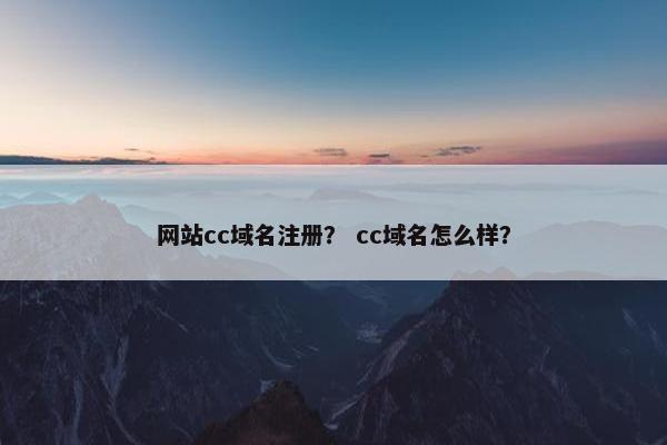 网站cc域名注册？ cc域名怎么样？