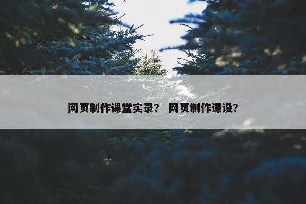网页制作课堂实录？ 网页制作课设？