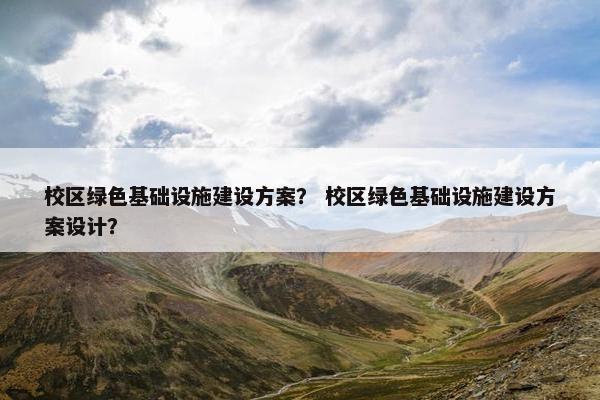 校区绿色基础设施建设方案？ 校区绿色基础设施建设方案设计？