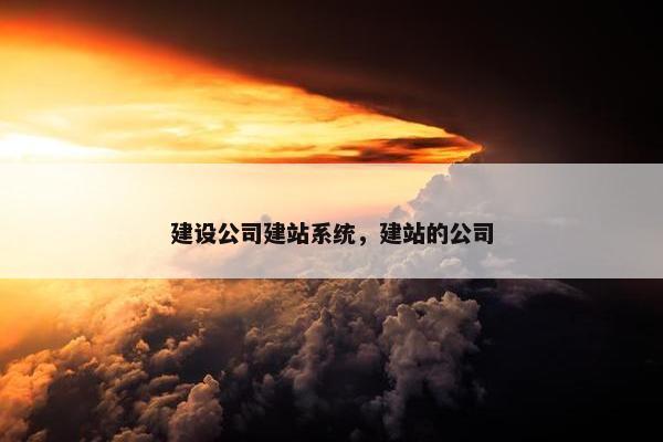 建设公司建站系统，建站的公司